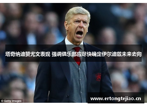 塔奇纳迪赞尤文表现 强调俱乐部应尽快确定伊尔迪兹未来去向