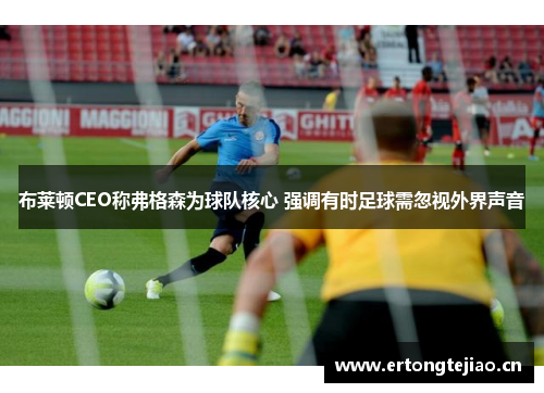 布莱顿CEO称弗格森为球队核心 强调有时足球需忽视外界声音