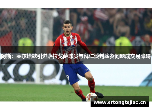 阿斯：塞尔塔欲引进萨拉戈萨球员与拜仁谈判薪资问题成交易障碍