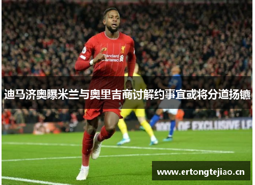 迪马济奥曝米兰与奥里吉商讨解约事宜或将分道扬镳