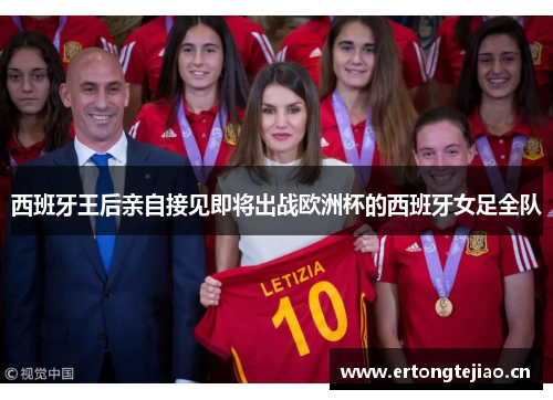 西班牙王后亲自接见即将出战欧洲杯的西班牙女足全队