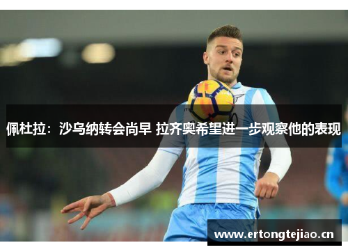 佩杜拉：沙乌纳转会尚早 拉齐奥希望进一步观察他的表现
